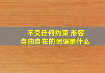 不受任何约束 形容自由自在的词语是什么